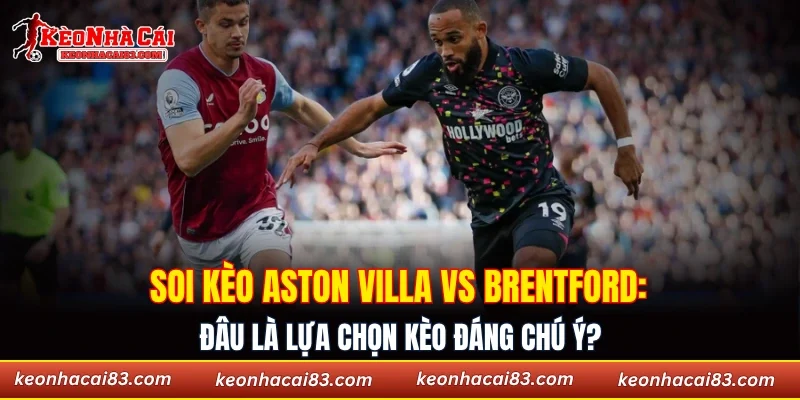 Soi kèo Aston Villa vs Brentford: Đâu là lựa chọn kèo đáng chú ý?